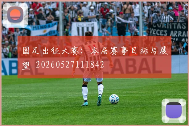 国足出征大赛：本届赛事目标与展望_20260527111842