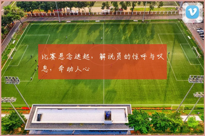 比赛悬念迭起，解说员的惊呼与叹息，牵动人心
