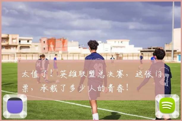 太值了！英雄联盟总决赛，这张门票，承载了多少人的青春！