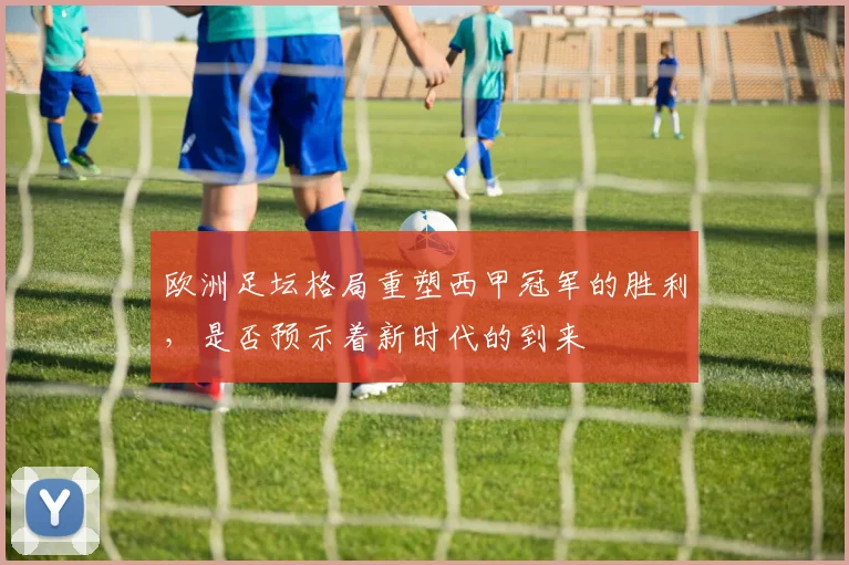 欧洲足坛格局重塑西甲冠军的胜利，是否预示着新时代的到来