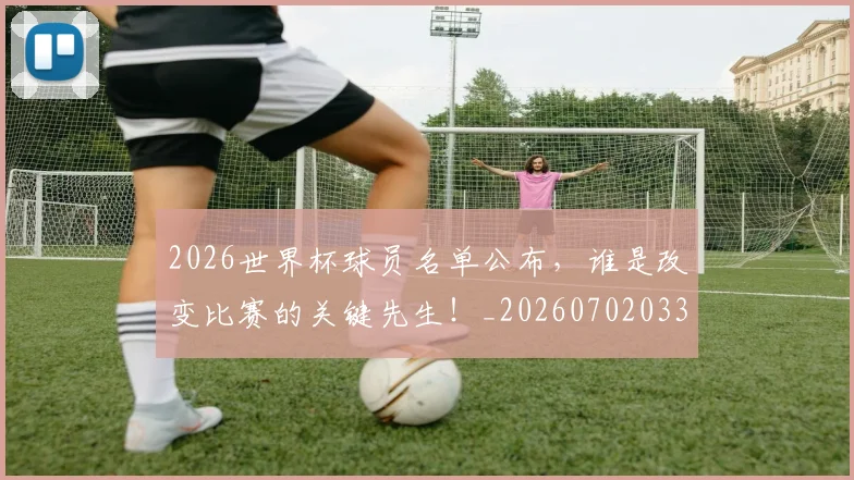 2026世界杯球员名单公布，谁是改变比赛的关键先生！_20260702033620