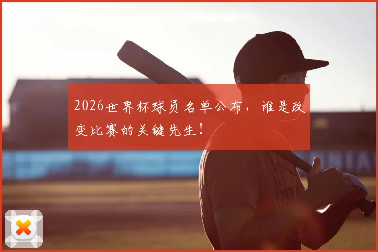 2026世界杯球员名单公布，谁是改变比赛的关键先生！