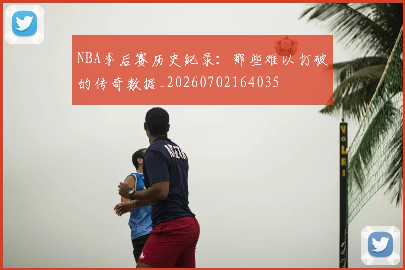 NBA季后赛历史纪录：那些难以打破的传奇数据_20260702164035