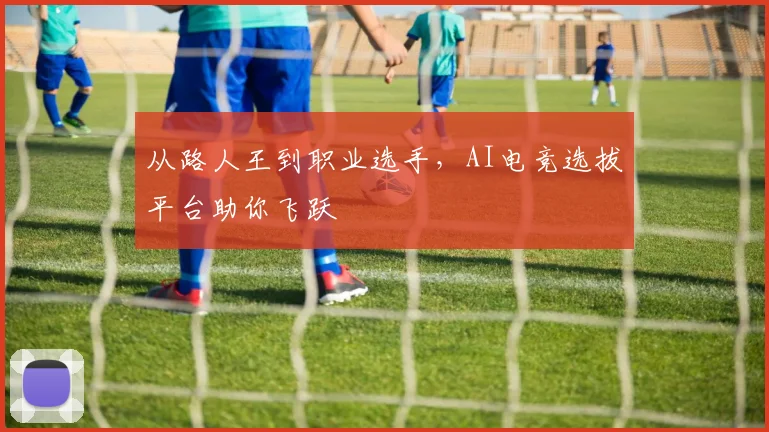 从路人王到职业选手，AI电竞选拔平台助你飞跃