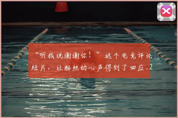 “听我说谢谢你！”这个电竞评论短片，让粉丝的心声得到了回应_20260530143940