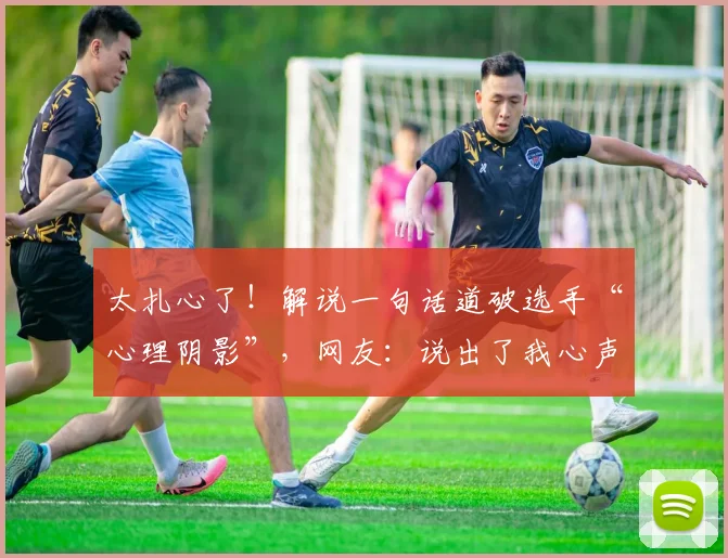 太扎心了！解说一句话道破选手“心理阴影”，网友：说出了我心声