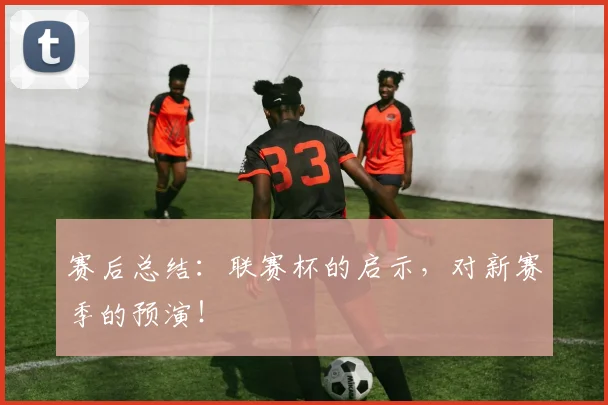 赛后总结：联赛杯的启示，对新赛季的预演！