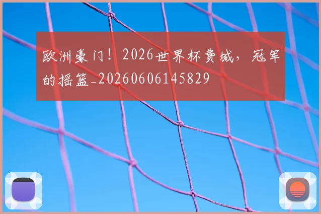 欧洲豪门！2026世界杯费城，冠军的摇篮_20260606145829