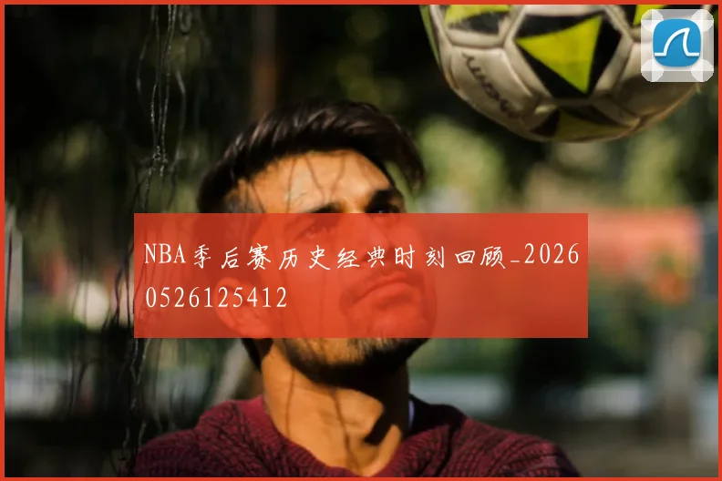 NBA季后赛历史经典时刻回顾_20260526125412
