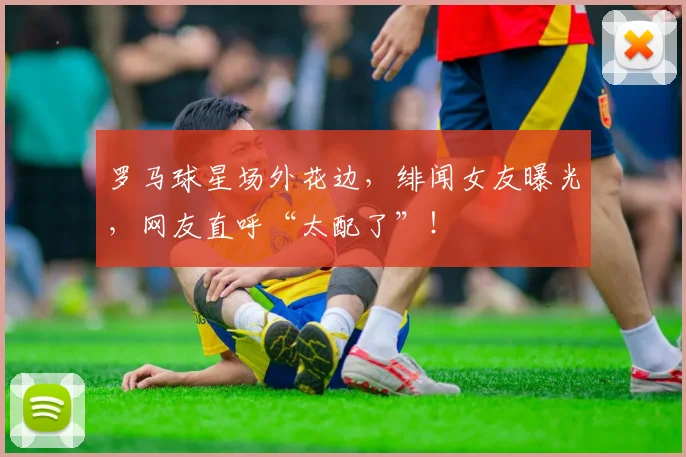 罗马球星场外花边，绯闻女友曝光，网友直呼“太配了”！