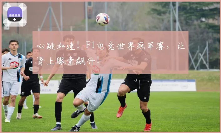 心跳加速！F1电竞世界冠军赛，让肾上腺素飙升！