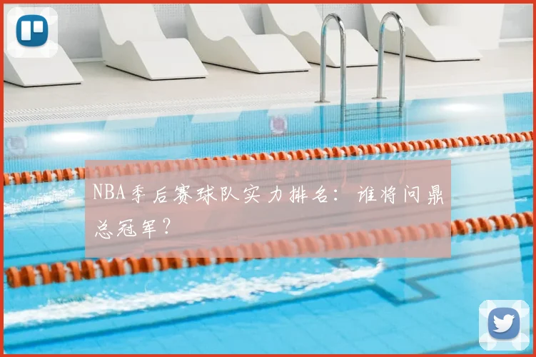 NBA季后赛球队实力排名：谁将问鼎总冠军？
