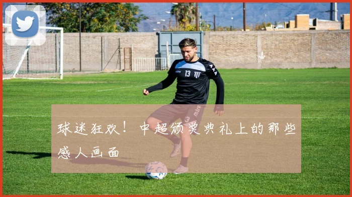 球迷狂欢！中超颁奖典礼上的那些感人画面