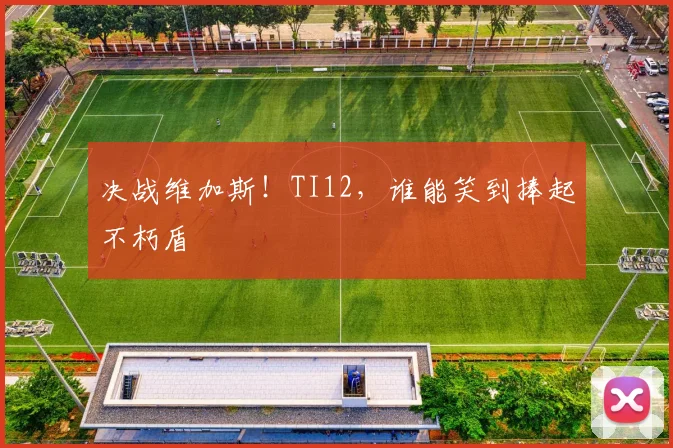 决战维加斯！TI12，谁能笑到捧起不朽盾