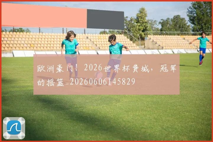 欧洲豪门！2026世界杯费城，冠军的摇篮_20260606145829