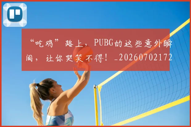 “吃鸡”路上，PUBG的这些意外瞬间，让你哭笑不得！_20260702172534