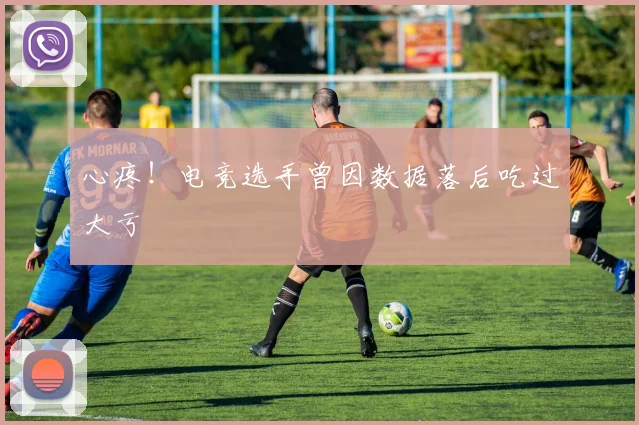 心疼！电竞选手曾因数据落后吃过大亏