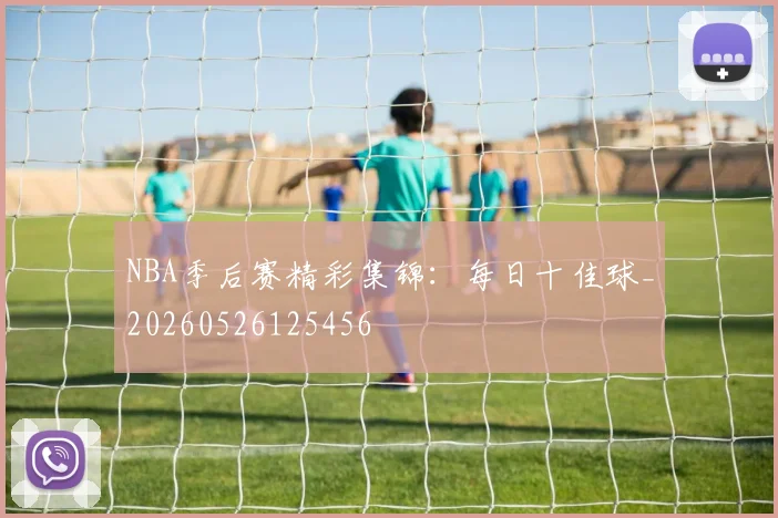 NBA季后赛精彩集锦：每日十佳球_20260526125456