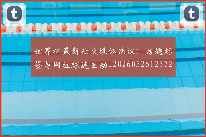 世界杯最新社交媒体热议：话题标签与网红球迷互动_20260526125723