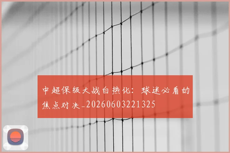 中超保级大战白热化：球迷必看的焦点对决_20260603221325
