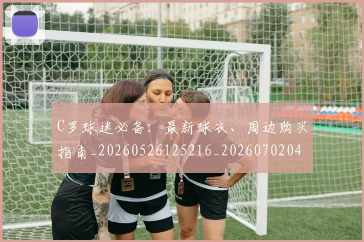 C罗球迷必备：最新球衣、周边购买指南_20260526125216_20260702042101