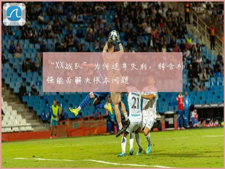 “XX战队”为何连年失利，转会补强能否解决根本问题