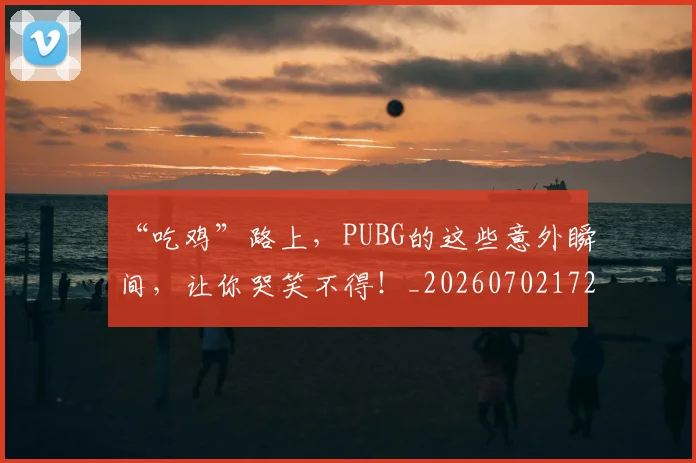 “吃鸡”路上，PUBG的这些意外瞬间，让你哭笑不得！_20260702172534