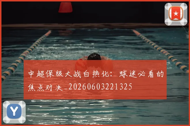 中超保级大战白热化：球迷必看的焦点对决_20260603221325