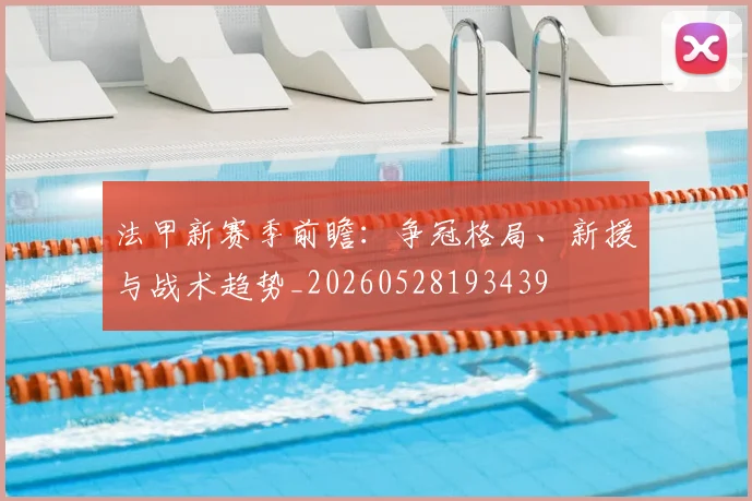法甲新赛季前瞻：争冠格局、新援与战术趋势_20260528193439