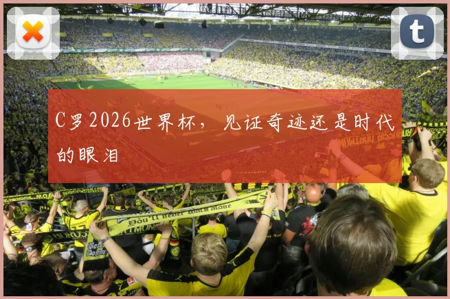 C罗2026世界杯，见证奇迹还是时代的眼泪