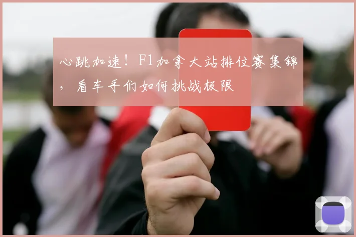 心跳加速！F1加拿大站排位赛集锦，看车手们如何挑战极限