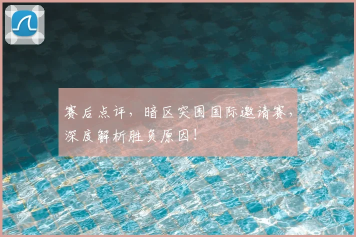 赛后点评，暗区突围国际邀请赛，深度解析胜负原因！