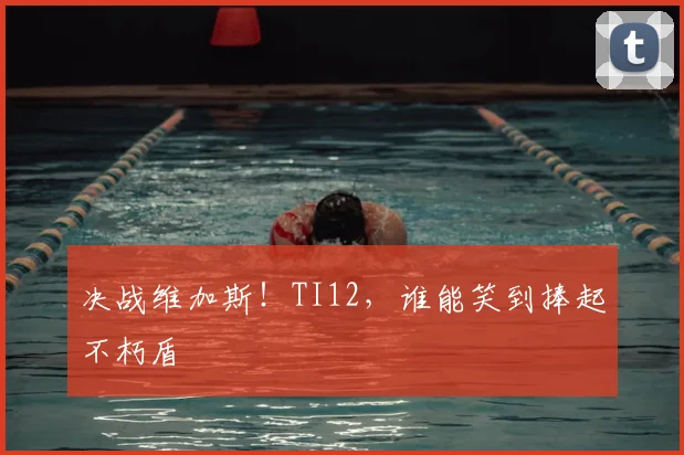决战维加斯！TI12，谁能笑到捧起不朽盾