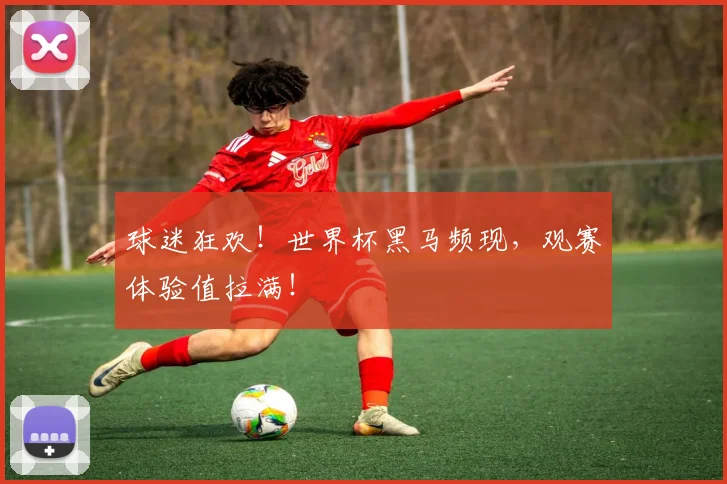 球迷狂欢！世界杯黑马频现，观赛体验值拉满！