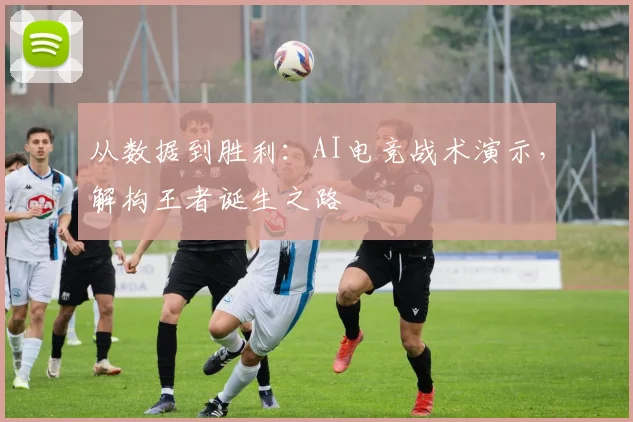 从数据到胜利：AI电竞战术演示，解构王者诞生之路