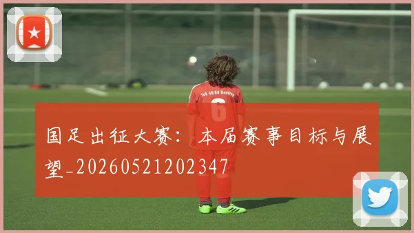 国足出征大赛：本届赛事目标与展望_20260521202347