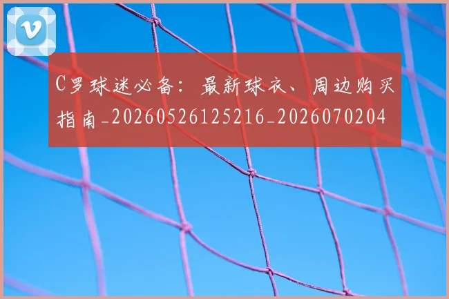 C罗球迷必备：最新球衣、周边购买指南_20260526125216_20260702042101