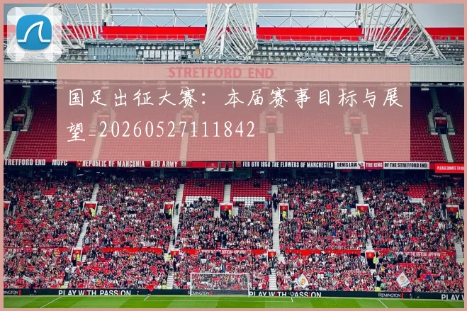 国足出征大赛：本届赛事目标与展望_20260527111842