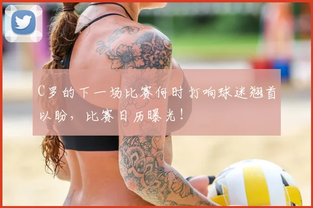 C罗的下一场比赛何时打响球迷翘首以盼，比赛日历曝光！
