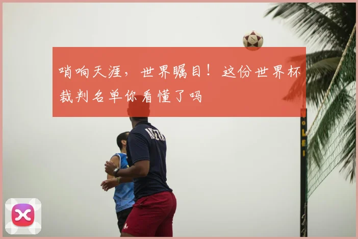 哨响天涯，世界瞩目！这份世界杯裁判名单你看懂了吗