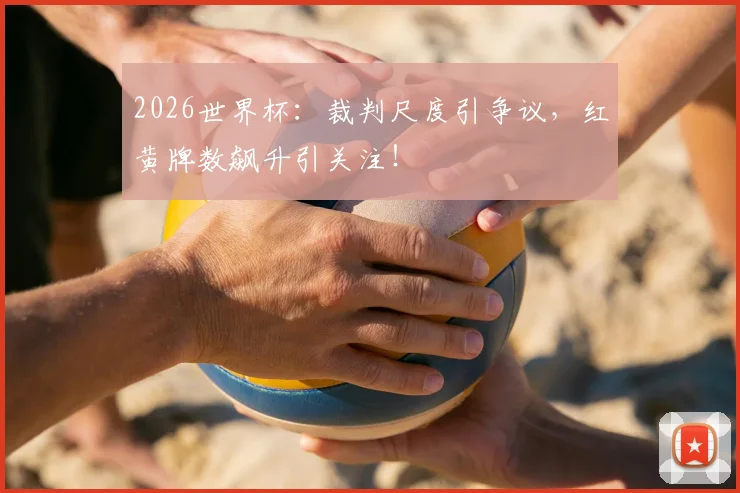 2026世界杯：裁判尺度引争议，红黄牌数飙升引关注！