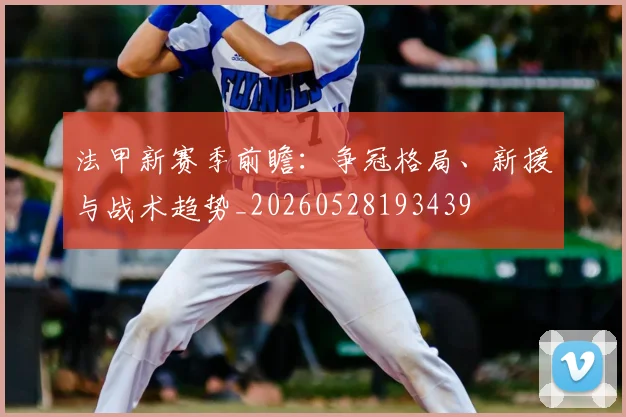 法甲新赛季前瞻：争冠格局、新援与战术趋势_20260528193439