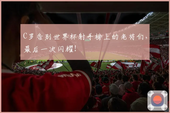 C罗告别世界杯射手榜上的老将们，最后一次闪耀！