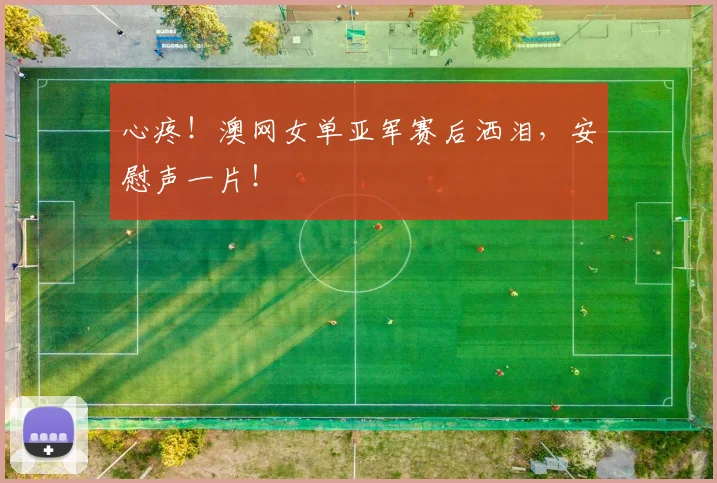 心疼！澳网女单亚军赛后洒泪，安慰声一片！
