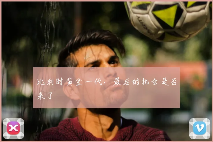 比利时黄金一代，最后的机会是否来了