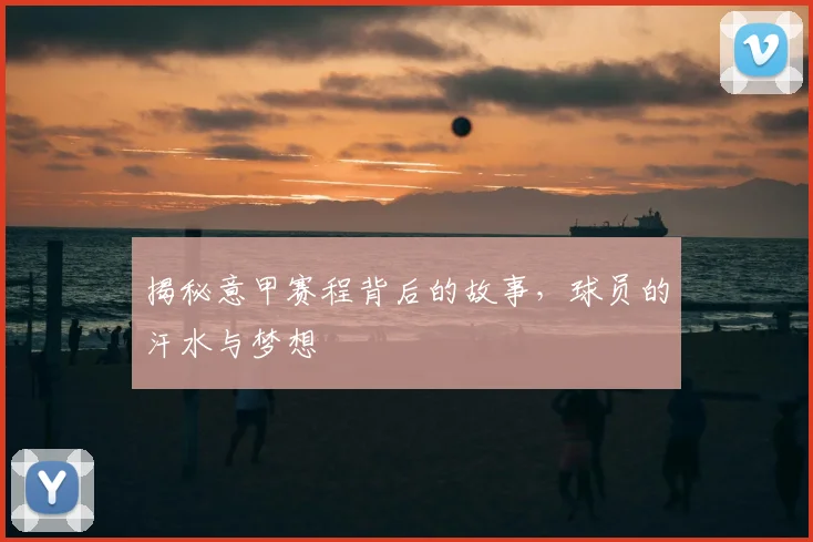 揭秘意甲赛程背后的故事，球员的汗水与梦想