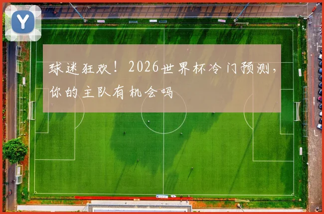 球迷狂欢！2026世界杯冷门预测，你的主队有机会吗