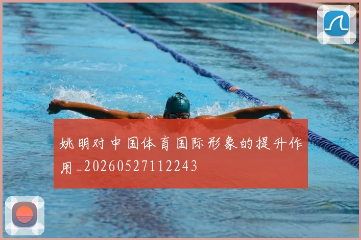 姚明对中国体育国际形象的提升作用_20260527112243