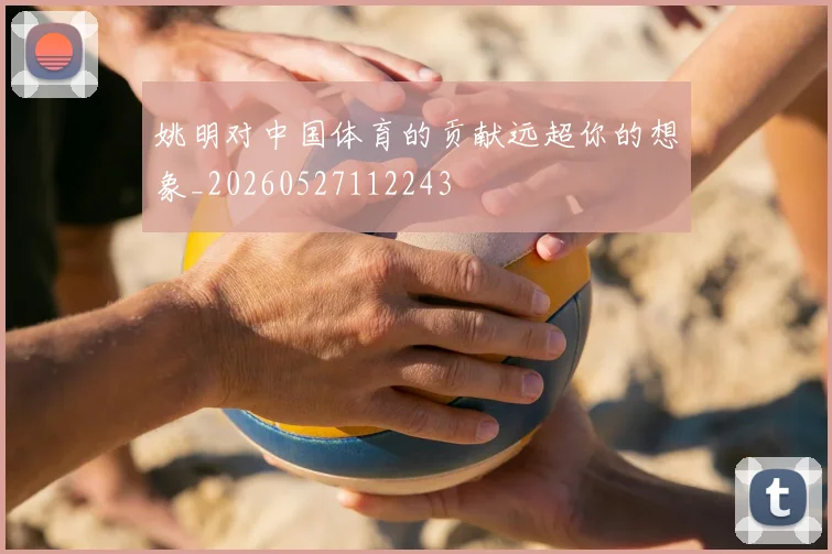 姚明对中国体育的贡献远超你的想象_20260527112243
